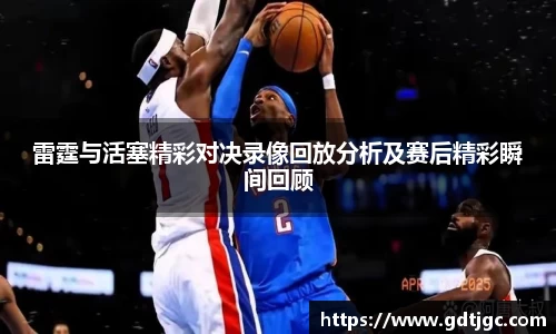 雷霆与活塞精彩对决录像回放分析及赛后精彩瞬间回顾
