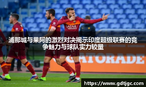 浦那城与果阿的激烈对决揭示印度超级联赛的竞争魅力与球队实力较量