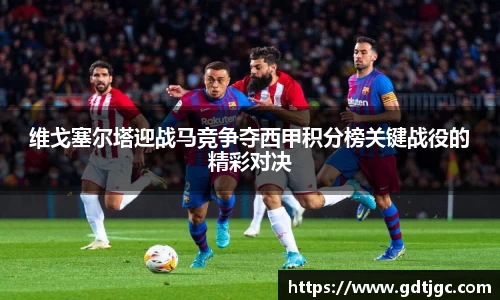 维戈塞尔塔迎战马竞争夺西甲积分榜关键战役的精彩对决